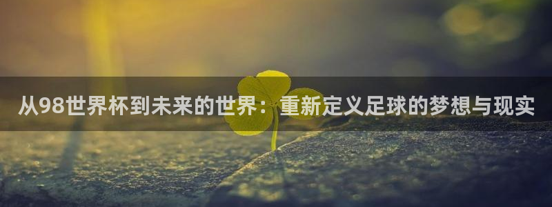 2026男足世界杯:从98世界杯到未来的世界:重新定义足球的梦想与现实